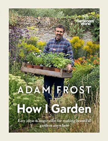 Gardener's World: How I Garden: idee facili e ispirazione per realizzare splendidi giardini ovunque